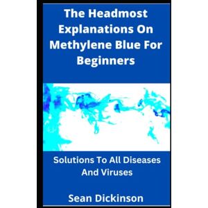 Dickinson, Sean The Headmost Explanations On Methylene Blue For Beginners: Solutions To All Diseases And Viruses Dickinson, Sean The Headmost Explanations On Methylene Blue For Beginners: Solutions To All Diseases And Viruses