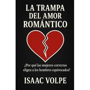 Volpe, Isaac LA TRAMPA DEL AMOR ROMÁNTICO ¿Por qué las mujeres correctas eligen a los hombres equivocados?: ¿Cómo explicar el magnetismo que ejercen los “hombres equivocados”? Volpe, Isaac LA TRAMPA DEL AMOR ROMÁNTICO ¿Por qué las mujeres correctas eligen a los hombres equivocados?: ¿Cómo explicar el magnetismo que ejercen los “hombres equivocados”?