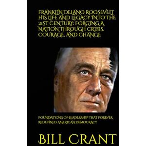 Crant, Bill FRANKLIN DELANO ROOSEVELT HIS LIFE AND LEGACY INTO THE 21ST CENTURY: FORGING A NATION THROUGH CRISIS, COURAGE, AND CHANGE: FOUNDATIONS OF LEADERSHIP ... REDEFINED AMERICAN DEMOCRACY (World History) Crant, Bill FRANKLIN DELANO ROOSEVELT HIS LIFE AND LEGACY INTO THE 21ST CENTURY: FORGING A NATION THROUGH CRISIS, COURAGE, AND CHANGE: FOUNDATIONS OF LEADERSHIP ... REDEFINED AMERICAN DEMOCRACY (World History)
