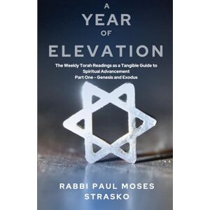Strasko, Paul Moses A Year of Elevation: The Weekly Torah Readings as a Tangible Guide to Spiritual Advancement Part One Genesis and Exodus Strasko, Paul Moses A Year of Elevation: The Weekly Torah Readings as a Tangible Guide to Spiritual Advancement Part One Genesis and Exodus