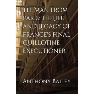 Bailey, Anthony The Man from Paris: The Life and Legacy of France's Final Guillotine Executioner Bailey, Anthony The Man from Paris: The Life and Legacy of France's Final Guillotine Executioner