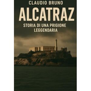 Bruno, Claudio ALCATRAZ: STORIA DI UNA PRIGIONE LEGGENDARIA Bruno, Claudio ALCATRAZ: STORIA DI UNA PRIGIONE LEGGENDARIA