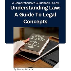 Noura Bhatia Understanding Law: A Guide To Legal Concepts: Know Your Rights Noura Bhatia Understanding Law: A Guide To Legal Concepts: Know Your Rights
