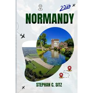 SITZ, STEPHAN C. NORMANDY TRAVEL GUIDE: Discover Top Attractions, Outdoor Activities, Hidden Gems, and Day Trips For Adventurous Traveler SITZ, STEPHAN C. NORMANDY TRAVEL GUIDE: Discover Top Attractions, Outdoor Activities, Hidden Gems, and Day Trips For Adventurous Traveler
