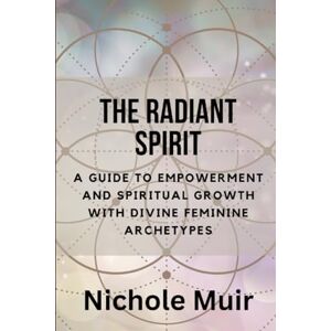 Muir, Nichole The Radiant Spirit: A Guide to Empowerment and Spiritual Growth with Divine Feminine Archetypes Muir, Nichole The Radiant Spirit: A Guide to Empowerment and Spiritual Growth with Divine Feminine Archetypes