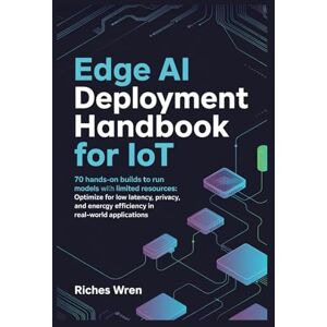Wren, Riches Edge AI Deployment Handbook for IoT: 70 Hands-On Builds to Run Models on Devices with Limited Resources: Optimize for Low Latency, Privacy, and Energy Efficiency in Real-World Applications Wren, Riches Edge AI Deployment Handbook for IoT: 70 Hands-On Builds to Run Models on Devices with Limited Resources: Optimize for Low Latency, Privacy, and Energy Efficiency in Real-World Applications