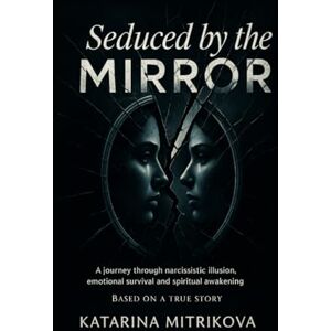 Mitrikova, Katarina Seduced By The Mirror: A Journey Through Narcissistic Illusion, Emotional Survival and Spiritual Awakening Mitrikova, Katarina Seduced By The Mirror: A Journey Through Narcissistic Illusion, Emotional Survival and Spiritual Awakening