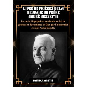 J. Martin, Mario LIVRE DE PRIÈRES DE LA NEUVAINE DU FRÈRE ANDRÉ BESSETTE: La vie, la biographie et un chemin de foi, de guérison et de confiance en Dieu par l'intercession de saint André Bessette. J. Martin, Mario LIVRE DE PRIÈRES DE LA NEUVAINE DU FRÈRE ANDRÉ BESSETTE: La vie, la biographie et un chemin de foi, de guérison et de confiance en Dieu par l'intercession de saint André Bessette.