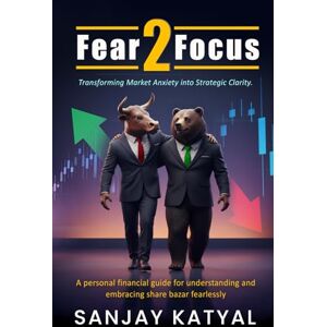 Katyal, Sanjay FEAR 2 FOCUS Transforming Market Anxiety Into Strategic Clarity Katyal, Sanjay FEAR 2 FOCUS Transforming Market Anxiety Into Strategic Clarity