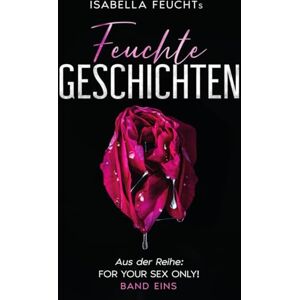 Feucht, Isabella Isabella Feuchts Feuchte Geschichten Band Eins: Du wirst stöhnen bis Dein Mund trocken ist! (For Your Sex Only!) Feucht, Isabella Isabella Feuchts Feuchte Geschichten Band Eins: Du wirst stöhnen bis Dein Mund trocken ist! (For Your Sex Only!)