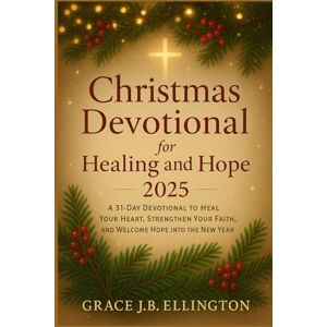 Ellington, Grace J.B. CHRISTMAS DEVOTIONAL FOR HEALING AND HOPE 2025: A 31-Day Devotional to Heal Your Heart, Strengthen Your Faith, and Welcome Hope into the New Year Ellington, Grace J.B. CHRISTMAS DEVOTIONAL FOR HEALING AND HOPE 2025: A 31-Day Devotional to Heal Your Heart, Strengthen Your Faith, and Welcome Hope into the New Year