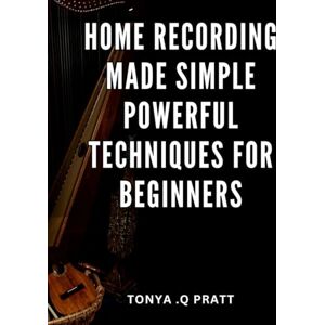 Q Pratt, Tonya . Home Recording Made Simple: Powerful Techniques for Beginners: Unlock the Secrets of Professional-Quality Home Recordings with Simplicity and Expert Techniques Q Pratt, Tonya . Home Recording Made Simple: Powerful Techniques for Beginners: Unlock the Secrets of Professional-Quality Home Recordings with Simplicity and Expert Techniques