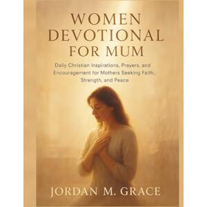 Grace, Jordan .M. Women Devotional for Mum: Daily Christian Inspirations, Prayers, and Encouragement for Mothers Seeking Faith, Strength, and Peace Grace, Jordan .M. Women Devotional for Mum: Daily Christian Inspirations, Prayers, and Encouragement for Mothers Seeking Faith, Strength, and Peace