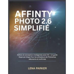 Parker, Lena AFFINITY PHOTO 2.6 SIMPLIFIÉ: Édition et conception intelligentes avec l'IA — Un guide étape par étape Pour les utilisateurs de Photoshop débutants et confirmés Parker, Lena AFFINITY PHOTO 2.6 SIMPLIFIÉ: Édition et conception intelligentes avec l'IA — Un guide étape par étape Pour les utilisateurs de Photoshop débutants et confirmés