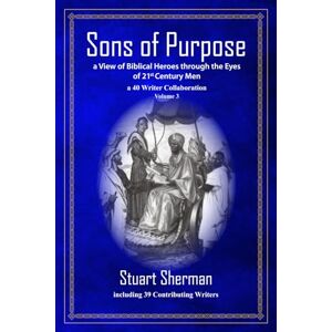 Sherman, Stuart Sons of Purpose, a View of Biblical Heroes through the Eyes of 21st Century Men: a 40 Writer Collaboration, Volume 3 Sherman, Stuart Sons of Purpose, a View of Biblical Heroes through the Eyes of 21st Century Men: a 40 Writer Collaboration, Volume 3