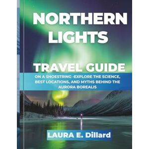 Dillard, Laura E NORTHERN LIGHTS TRAVEL GUIDE( FULL COLOR ): ON A SHOESTRING -EXPLORE THE SCIENCE, BEST LOCATIONS, AND MYTHS BEHIND THE AURORA BOREALIS (On a Shoestring: A Budget Traveler’s Guide to Scandinavia) Dillard, Laura E NORTHERN LIGHTS TRAVEL GUIDE( FULL COLOR ): ON A SHOESTRING -EXPLORE THE SCIENCE, BEST LOCATIONS, AND MYTHS BEHIND THE AURORA BOREALIS (On a Shoestring: A Budget Traveler’s Guide to Scandinavia)