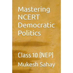 Sahay, Mukesh Mastering NCERT Democratic Politics: Class 10 (NEP) Sahay, Mukesh Mastering NCERT Democratic Politics: Class 10 (NEP)