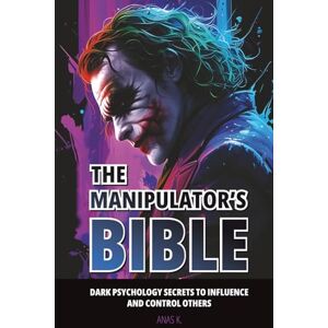 K., Anas The Manipulator's Bible: Dark psychology secrets to influence and control others K., Anas The Manipulator's Bible: Dark psychology secrets to influence and control others