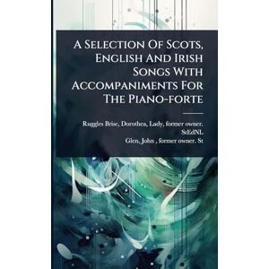 A Selection Of Scots, English And Irish Songs With Accompaniments For The Piano-forte A Selection Of Scots, English And Irish Songs With Accompaniments For The Piano-forte