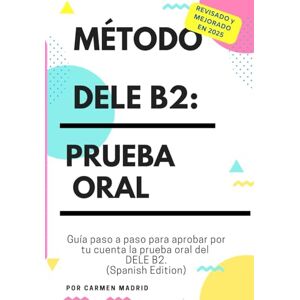 Madrid, Carmen MÉTODO DELE B2: PRUEBA ORAL: Guía paso a paso para aprobar por tu cuenta la prueba oral del DELE B2 (Spanish Edition): 1 Madrid, Carmen MÉTODO DELE B2: PRUEBA ORAL: Guía paso a paso para aprobar por tu cuenta la prueba oral del DELE B2 (Spanish Edition): 1