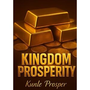 Prosper, Kunle Kingdom Prosperity: God’s Blueprint for Financial Freedom and Lasting Success Prosper, Kunle Kingdom Prosperity: God’s Blueprint for Financial Freedom and Lasting Success