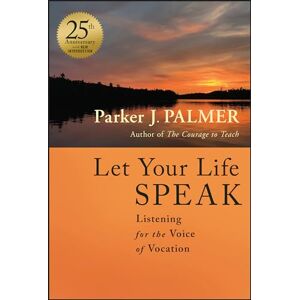 Palmer, Parker J. Let Your Life Speak: Listening for the Voice of Vocation Palmer, Parker J. Let Your Life Speak: Listening for the Voice of Vocation