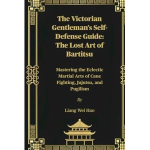 Hao, Liang Wei The Victorian Gentleman's Self-Defense Guide: The Lost Art of Bartitsu: Mastering the Eclectic Martial Arts of Cane Fighting, Jujutsu, and Pugilism Hao, Liang Wei The Victorian Gentleman's Self-Defense Guide: The Lost Art of Bartitsu: Mastering the Eclectic Martial Arts of Cane Fighting, Jujutsu, and Pugilism