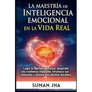 Jha, Suman La Maestría De Inteligencia Emocional En la Vida Real: Logre la Libertad Emocional, Desarrolle Una Resiliencia Imparable, Fortalezca Sus Relaciones Y Alcance Una Plenitud Duradera Jha, Suman La Maestría De Inteligencia Emocional En la Vida Real: Logre la Libertad Emocional, Desarrolle Una Resiliencia Imparable, Fortalezca Sus Relaciones Y Alcance Una Plenitud Duradera