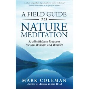 Coleman, Mark A Field Guide to Nature Meditation: 52 Mindfulness Practices for Joy, Wisdom and Wonder Coleman, Mark A Field Guide to Nature Meditation: 52 Mindfulness Practices for Joy, Wisdom and Wonder