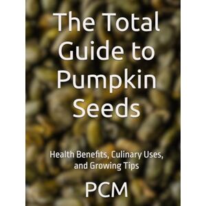 M, Mr P C The Total Guide to Pumpkin Seeds: Health Benefits, Culinary Uses, and Growing Tips M, Mr P C The Total Guide to Pumpkin Seeds: Health Benefits, Culinary Uses, and Growing Tips