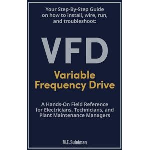 E Suleiman, M Your Step-by-Step Field Guide to Variable Frequency Drives (VFDs): Install . Wire . Run . Troubleshoot E Suleiman, M Your Step-by-Step Field Guide to Variable Frequency Drives (VFDs): Install . Wire . Run . Troubleshoot