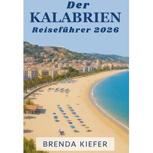 Kiefer, Brenda Der Kalabrien Reiseführer 2026: Entdecken Sie die verborgenen Schätze von der Küste bis zu den Bergdörfern Kiefer, Brenda Der Kalabrien Reiseführer 2026: Entdecken Sie die verborgenen Schätze von der Küste bis zu den Bergdörfern