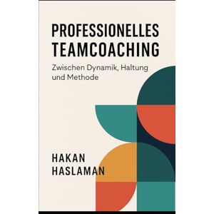 Haslaman, Hakan PROFESSIONELLES TEAMCOACHING: Zwischen Dynamik, Haltung und Methode Haslaman, Hakan PROFESSIONELLES TEAMCOACHING: Zwischen Dynamik, Haltung und Methode