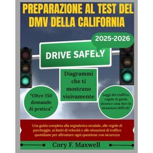 Maxwell, Cory F. PREPARAZIONE AL TEST DEL DMV DELLA CALIFORNIA: Una guida completa alla segnaletica stradale, alle regole di parcheggio, ai limiti di velocità e alle situazioni di traffico quotidiane per affrontare og Maxwell, Cory F. PREPARAZIONE AL TEST DEL DMV DELLA CALIFORNIA: Una guida completa alla segnaletica stradale, alle regole di parcheggio, ai limiti di velocità e alle situazioni di traffico quotidiane per affrontare og