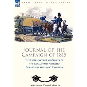 Mercer, Alexander Cavalié Journal of the Campaign of 1815: the Experiences of an Officer of the Royal Horse Artillery During the Waterloo Campaign Mercer, Alexander Cavalié Journal of the Campaign of 1815: the Experiences of an Officer of the Royal Horse Artillery During the Waterloo Campaign