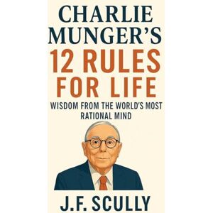 Scully, J F Charlie Munger's 12 Rules for Life Scully, J F Charlie Munger's 12 Rules for Life