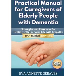 Greaves, Eva Annette PRACTICAL MANUAL FOR CAREGIVERS OF ELDERLY PEOPLE WITH DEMENTIA: Strategies and resources for dealing with everyday life with empathy Greaves, Eva Annette PRACTICAL MANUAL FOR CAREGIVERS OF ELDERLY PEOPLE WITH DEMENTIA: Strategies and resources for dealing with everyday life with empathy
