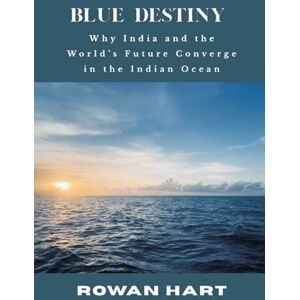 Hart, Rowan Blue Destiny Why India and the World's Future Converge in the Indian Ocean Hart, Rowan Blue Destiny Why India and the World's Future Converge in the Indian Ocean
