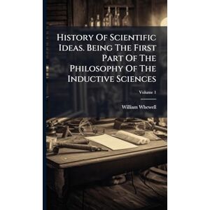 Whewell, William History Of Scientific Ideas. Being The First Part Of The Philosophy Of The Inductive Sciences Whewell, William History Of Scientific Ideas. Being The First Part Of The Philosophy Of The Inductive Sciences