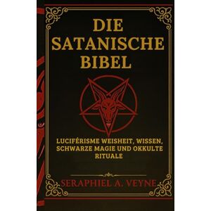 Veyne, Seraphiel A. Die Satanische Bibel: Luziferische Weisheit, Verbotenes Wissen, Schwarze Magie und Okkulte Rituale Veyne, Seraphiel A. Die Satanische Bibel: Luziferische Weisheit, Verbotenes Wissen, Schwarze Magie und Okkulte Rituale