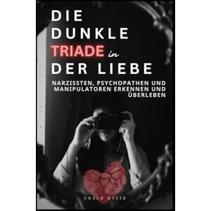David, Coach Die dunkle Triade der Liebe Narzissten Psychopathen und Manipulatoren erkennen und überleben: Wie du toxische Beziehungen erkennst überlebst und heilst David, Coach Die dunkle Triade der Liebe Narzissten Psychopathen und Manipulatoren erkennen und überleben: Wie du toxische Beziehungen erkennst überlebst und heilst