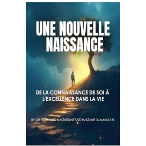 Djamalilayl, Dr Mohamed Nassurdine Said Hassane UNE NOUVELLE NAISSANCE: DE LA CONNAISSANCE DE SOI À L’EXCELLENCE DANS LA VIE Djamalilayl, Dr Mohamed Nassurdine Said Hassane UNE NOUVELLE NAISSANCE: DE LA CONNAISSANCE DE SOI À L’EXCELLENCE DANS LA VIE