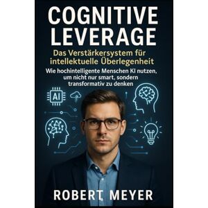 Meyer, Robert Cognitive Leverage: Das Verstärkersystem für intellektuelle Überlegenheit: Wie hochintelligente Menschen KI nutzen, um nicht nur smart, sondern transformativ zu denken Meyer, Robert Cognitive Leverage: Das Verstärkersystem für intellektuelle Überlegenheit: Wie hochintelligente Menschen KI nutzen, um nicht nur smart, sondern transformativ zu denken