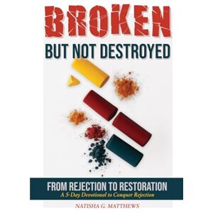 Matthews, Natisha G. Broken But Not Destroyed: From Rejection to Restoration...A 5-Day Devotional To Conquer Rejection Matthews, Natisha G. Broken But Not Destroyed: From Rejection to Restoration...A 5-Day Devotional To Conquer Rejection