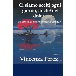Perez, Vincenza Ci siamo scelti ogni giorno anche nel dolore: Una storia di amore, famiglia e coraggio (Scritto dopo il libro: Manuel il coraggio di una scelta) Perez, Vincenza Ci siamo scelti ogni giorno anche nel dolore: Una storia di amore, famiglia e coraggio (Scritto dopo il libro: Manuel il coraggio di una scelta)