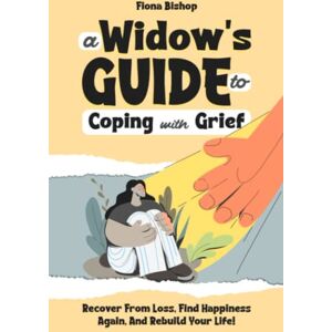 Bishop, Fiona A Widow's Guide To Coping With Grief: Recover From Loss, Find Happiness Again, And Rebuild Your Life! Bishop, Fiona A Widow's Guide To Coping With Grief: Recover From Loss, Find Happiness Again, And Rebuild Your Life!