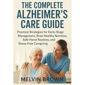 Brown, Melvin The Complete Alzheimer's Care Guide: Practical Strategies for Early-Stage Management, Brain-Healthy Nutrition, Safe Home Routines, and Stress-Free Caregiving Brown, Melvin The Complete Alzheimer's Care Guide: Practical Strategies for Early-Stage Management, Brain-Healthy Nutrition, Safe Home Routines, and Stress-Free Caregiving