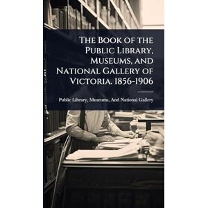 The Book of the Public Library, Museums, and National Gallery of Victoria. 1856-1906 The Book of the Public Library, Museums, and National Gallery of Victoria. 1856-1906
