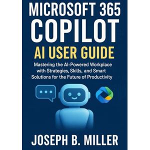 Miller, Joseph B. MICROSOFT 365 COPILOT AI USER GUIDE: Mastering the AI-Powered Workplace with Strategies, Skills, and Smart Solutions for the Future of Productivity Miller, Joseph B. MICROSOFT 365 COPILOT AI USER GUIDE: Mastering the AI-Powered Workplace with Strategies, Skills, and Smart Solutions for the Future of Productivity