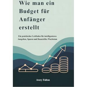 Avery Wie man ein Budget für Anfänger erstellt: Ein praktischer Leitfaden für intelligenteres Ausgeben, Sparen und finanzielles Wachstum Avery Wie man ein Budget für Anfänger erstellt: Ein praktischer Leitfaden für intelligenteres Ausgeben, Sparen und finanzielles Wachstum
